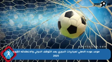 موعد عودة الأهلي لمباريات الدوري بعد التوقف الدولي والانطلاقة القوية 2025